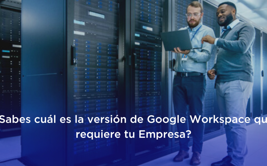 ▷ ¿Sabes cuál es la versión de Google Workspace que requiere tu Empresa?